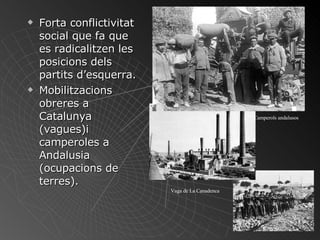Forta conflictivitat social que fa que es radicalitzen les posicions dels partits d’esquerra. Mobilitzacions obreres a Catalunya  (vagues)i camperoles a Andalusia (ocupacions de terres). Vaga de La Canadenca Camperols andalusos 