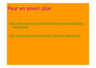 Pour en savoir plus
http://static-cdn.vinivi.com/download/livre-blanc-ereputationhotellerie.pdf
http://etudes.netbooster.com/Etude_Vacances_Digitales.pdf

 