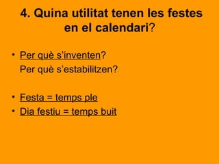 4. Quina utilitat tenen les festes
         en el calendari?

• Per què s’inventen?
  Per què s’estabilitzen?

• Festa = temps ple
• Dia festiu = temps buit
 