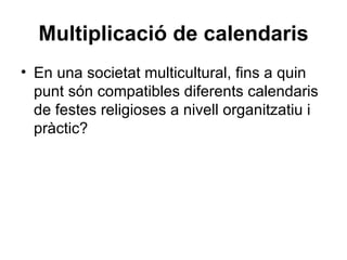 Multiplicació de calendaris
• En una societat multicultural, fins a quin
  punt són compatibles diferents calendaris
  de festes religioses a nivell organitzatiu i
  pràctic?
 