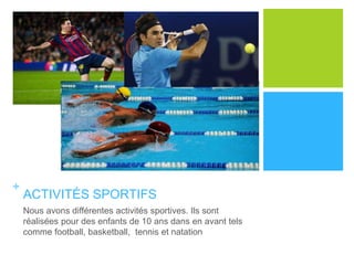 + 
ACTIVITÉS SPORTIFS 
Nous avons différentes activités sportives. Ils sont 
réalisées pour des enfants de 10 ans dans en avant tels 
comme football, basketball, tennis et natation 
 