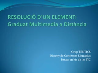 RESOLUCIÓ D’UN ELEMENT:Graduat Multimedia a Distància Grup TENTICS Disseny de Contextos Educatius  basats en lús de les TIC 