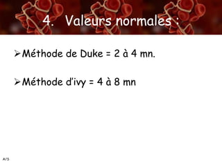 A/S
4. Valeurs normales :
Méthode de Duke = 2 à 4 mn.
Méthode d’ivy = 4 à 8 mn
 