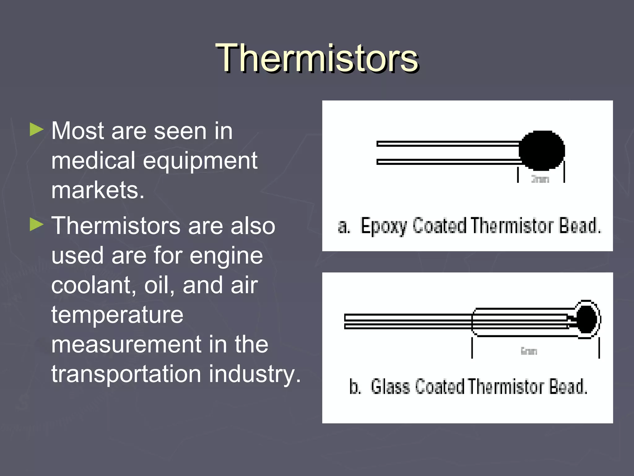 TThheerrmmiissttoorrss 
►Most are seen in 
medical equipment 
markets. 
►Thermistors are also 
used are for engine 
coolant, oil, and air 
temperature 
measurement in the 
transportation industry. 
 