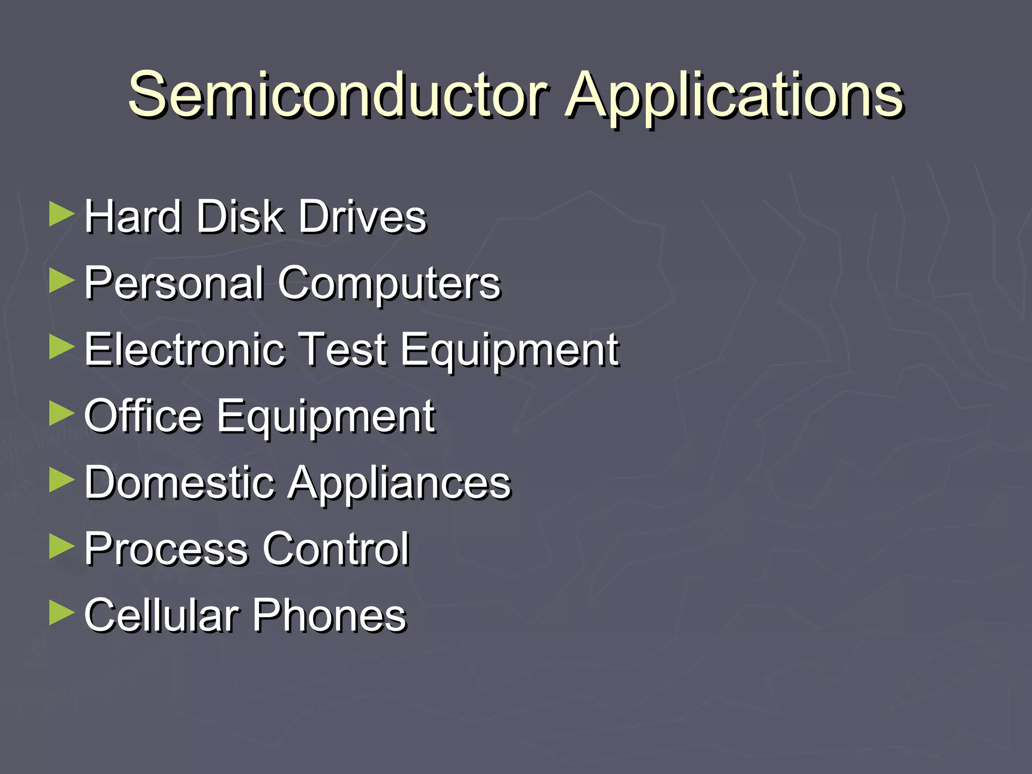 SSeemmiiccoonndduuccttoorr AApppplliiccaattiioonnss 
►HHaarrdd DDiisskk DDrriivveess 
►PPeerrssoonnaall CCoommppuutteerrss 
►EElleeccttrroonniicc TTeesstt EEqquuiippmmeenntt 
►OOffffiiccee EEqquuiippmmeenntt 
►DDoommeessttiicc AApppplliiaanncceess 
►PPrroocceessss CCoonnttrrooll 
►CCeelllluullaarr PPhhoonneess 
 