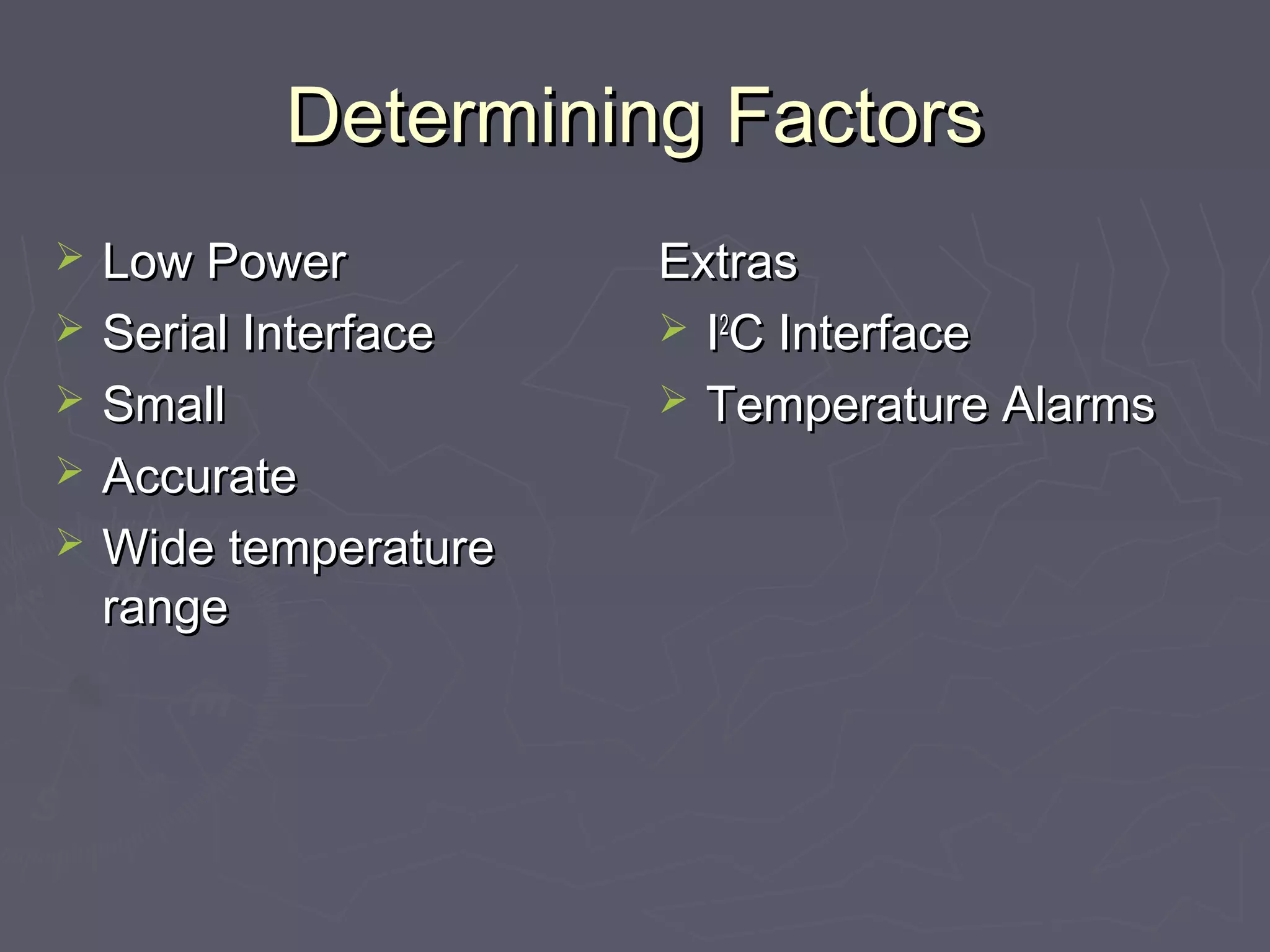 DDeetteerrmmiinniinngg FFaaccttoorrss 
 LLooww PPoowweerr 
 SSeerriiaall IInntteerrffaaccee 
 SSmmaallll 
 AAccccuurraattee 
 WWiiddee tteemmppeerraattuurree 
rraannggee 
EExxttrraass 
 II22CC IInntteerrffaaccee 
 TTeemmppeerraattuurree AAllaarrmmss 
 