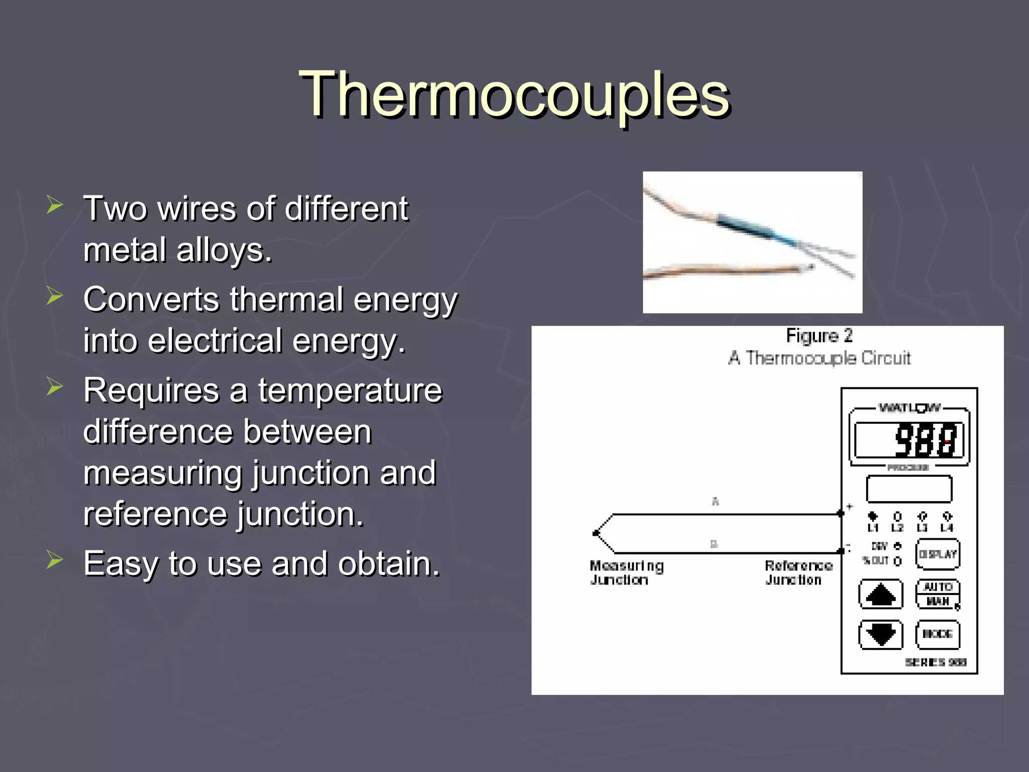TThheerrmmooccoouupplleess 
 TTwwoo wwiirreess ooff ddiiffffeerreenntt 
mmeettaall aallllooyyss.. 
 CCoonnvveerrttss tthheerrmmaall eenneerrggyy 
iinnttoo eelleeccttrriiccaall eenneerrggyy.. 
 RReeqquuiirreess aa tteemmppeerraattuurree 
ddiiffffeerreennccee bbeettwweeeenn 
mmeeaassuurriinngg jjuunnccttiioonn aanndd 
rreeffeerreennccee jjuunnccttiioonn.. 
 EEaassyy ttoo uussee aanndd oobbttaaiinn.. 
 