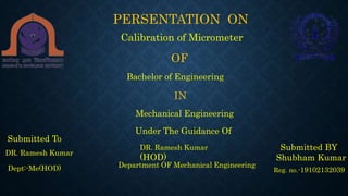 PERSENTATION ON
OF
Bachelor of Engineering
IN
Mechanical Engineering
Submitted BY
Shubham Kumar
Submitted To
DR. Ramesh Kumar
Reg. no.-19102132039
Under The Guidance Of
DR. Ramesh Kumar
(HOD)
Department OF Mechanical Engineering
Dept:-Me(HOD)
Calibration of Micrometer
 