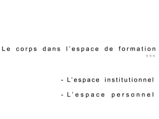 L e c o r p s d a n s l ’ e s p a c e d e f o r m a t i o n
***
- L’ e s p a c e i n s t i t u t i o n n e l
- L ’ e s p a c e p e r s o n n e l
 
