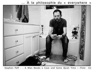 Stephen Poff - - A Man Needs a Cave and Some Quiet Time – Flickr CC
… À la philosophie du « everywhere »
 