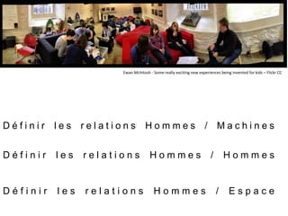 D é f i n i r l e s r e l a t i o n s H o m m e s / M a c h i n e s
D é f i n i r l e s r e l a t i o n s H o m m e s / H o m m e s
D é f i n i r l e s r e l a t i o n s H o m m e s / E s p a c e
Ewan McIntosh - Some really exciting new experiences being invented for kids – Flickr CC
 