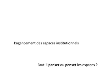 L’agencement des espaces institutionnels
Faut-il panser ou penser les espaces ?
 