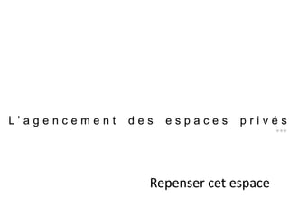 L ’ a g e n c e m e n t d e s e s p a c e s p r i v é s
***
Repenser cet espace
 