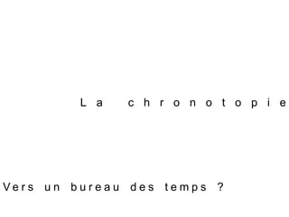 L a c h r o n o t o p i e
V e r s u n b u r e a u d e s t e m p s ?
 