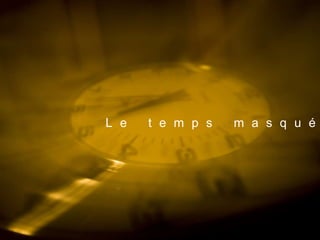 L e t e m p s m a s q u é
 