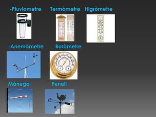 -Pluviometre   Termòmetre Higròmetre




-Anemòmetre     Baròmetre




Mànega         Penell
 