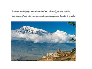 A mesura que pugem en altura la tª va baixant (gradient tèrmic)
Les capes d'aire són més denses i no són capaces de retenir la calor
 