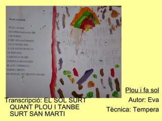 Transcripció: EL SOL SURT QUANT PLOU I TANBE SURT SAN MARTI Plou i fa sol Autor: Eva Tècnica: Tempera 