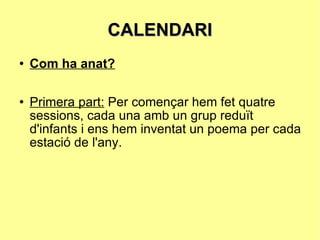 CALENDARI Com ha anat? Primera part:  Per començar hem fet quatre sessions, cada una amb un grup reduït d'infants i ens hem inventat un poema per cada estació de l'any.  