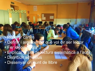 • Repartir cartes
• Definir i argumentar què vol dir ser lector
• Fer logos d’aula
• Explicar el pla de lectura sistemàtica a l’aula
• Distribuir adhesius
• Dissenyar un punt de llibre
 