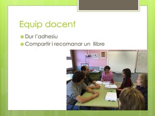 Equip docent
 Dur l’adhesiu
 Compartir i recomanar un llibre
 