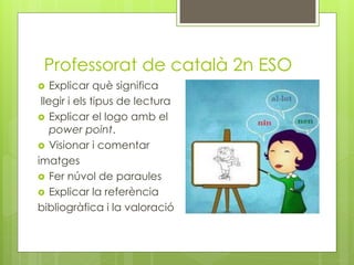Professorat de català 2n ESO
 Explicar què significa
llegir i els tipus de lectura
 Explicar el logo amb el
power point.
 Visionar i comentar
imatges
 Fer núvol de paraules
 Explicar la referència
bibliogràfica i la valoració
 