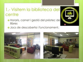 1.- Visitem la biblioteca del
centre
 Horaris, carnet i gestió del préstec de
llibres
 Jocs de descoberta i funcionament.
 