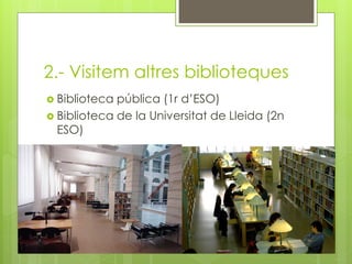 2.- Visitem altres biblioteques
 Biblioteca pública (1r d’ESO)
 Biblioteca de la Universitat de Lleida (2n
ESO)
 