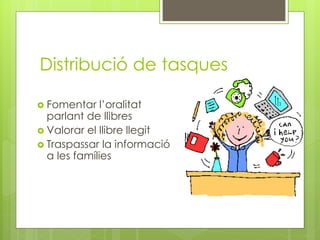 Distribució de tasques
 Fomentar l’oralitat
parlant de llibres
 Valorar el llibre llegit
 Traspassar la informació
a les famílies
 