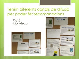 Tenim diferents canals de difusió
per poder fer recomanacions
Plafó
biblioteca
 