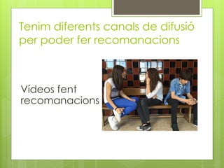 Tenim diferents canals de difusió
per poder fer recomanacions
Vídeos fent
recomanacions
 