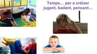 Temps… per a créixer
jugant, badant, pensant…
 