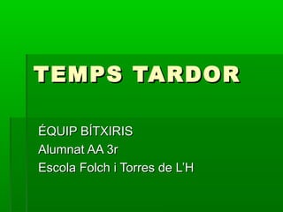 TEMPS TARDOR
ÉQUIP BÍTXIRIS
Alumnat AA 3r
Escola Folch i Torres de L’H

 