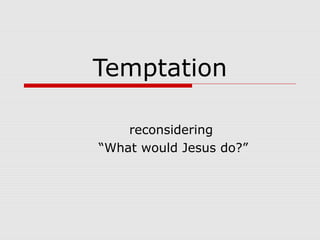 Temptation
reconsidering
“What would Jesus do?”
 