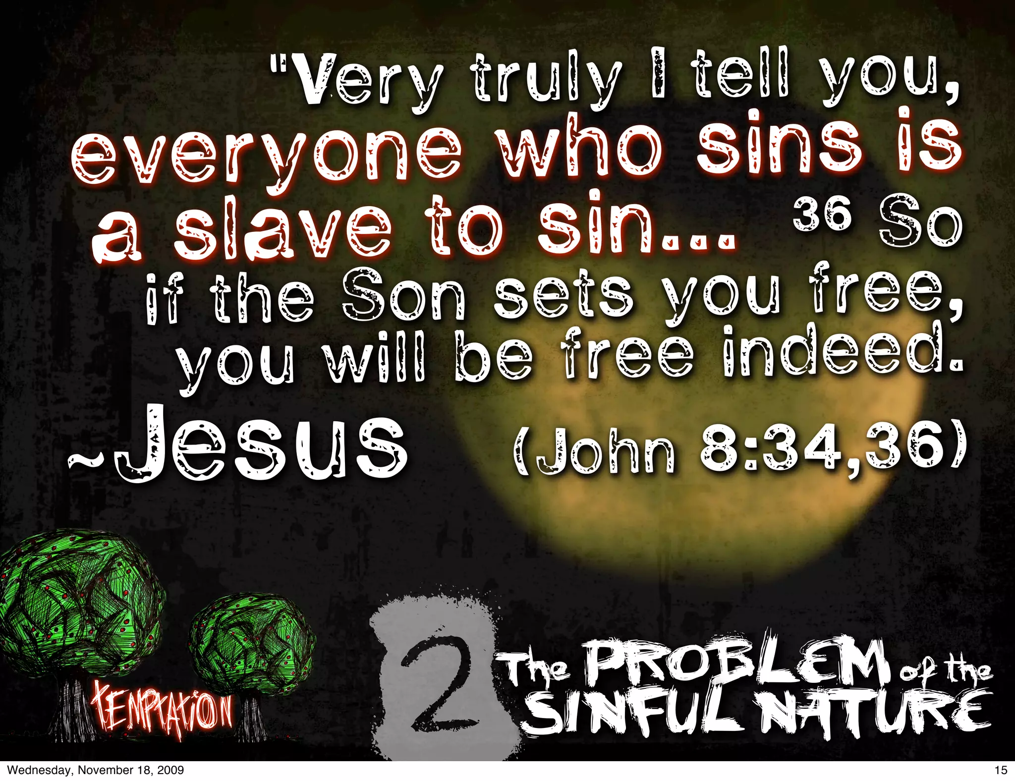 "Very truly I tell you,
         everyone who sins is
         a slave to sin... 36 So
                     if the Son sets you free,
                      y ou will be free indeed.
        ~Jesus                         (John 8:34,36)



             Temptation
Wednesday, November 18, 2009
                                   2   The PROBLEM of the
                                       SINFUL NATURE
                                                            15
 