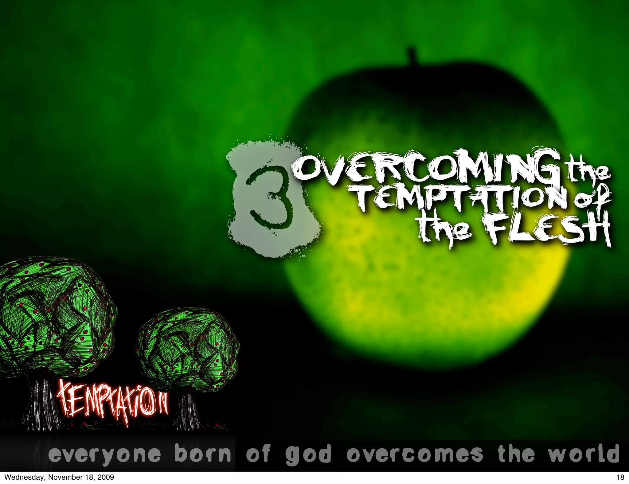 3
                               OVERCOMING the
                                   TEMPTATION of
                                      the FLESH



            Temptation
           everyone born of god overcomes the world.
Wednesday, November 18, 2009                       18
 