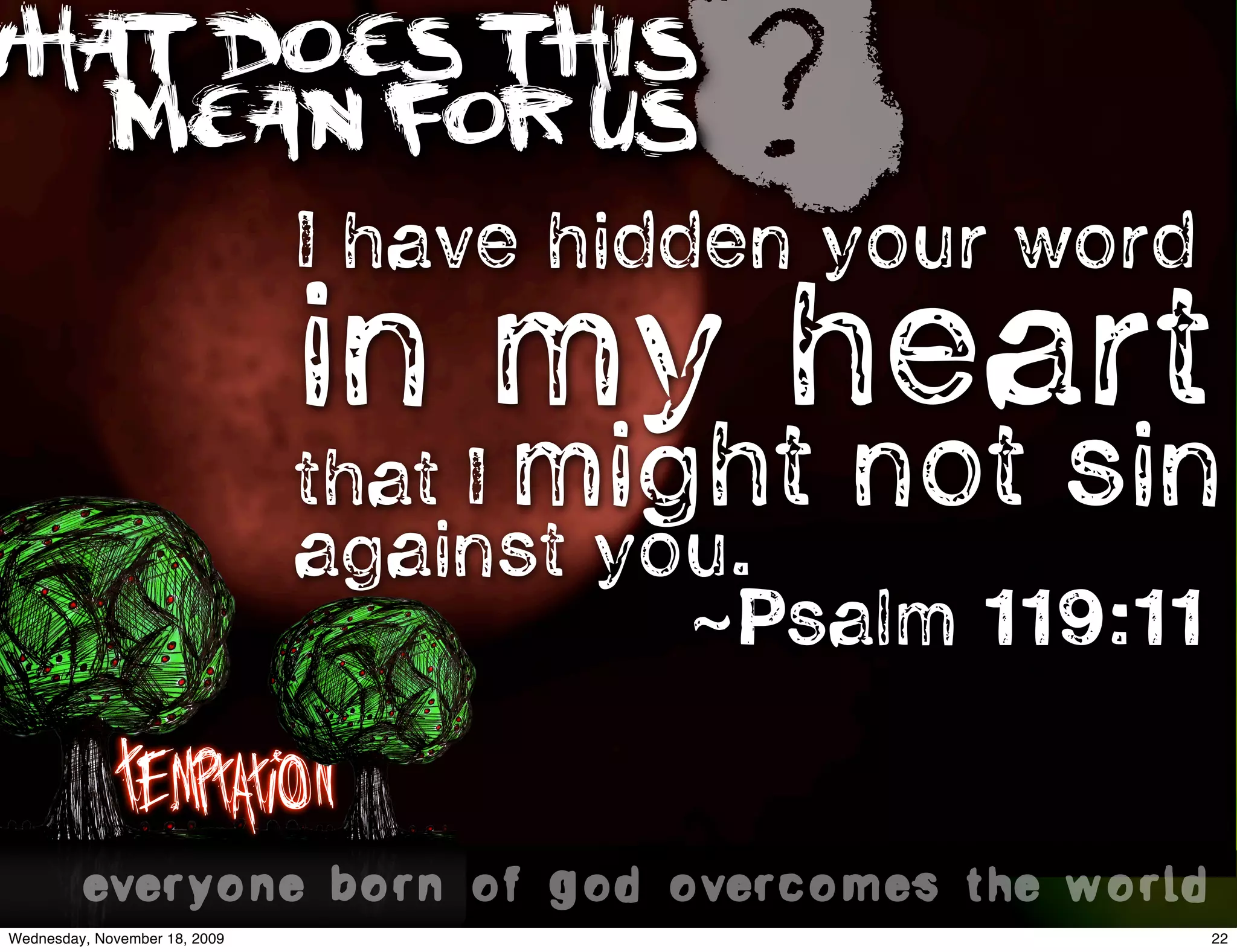 WHAT DOES THIS
   MEAN FOR US                            ?
                                I have hidden your word
                                in my heart
                                that I might not sin
                                against you.
                                          ~Psalm 119:11

           Temptation
          everyone born of god overcomes the world..
 Wednesday, November 18, 2009                             22
 