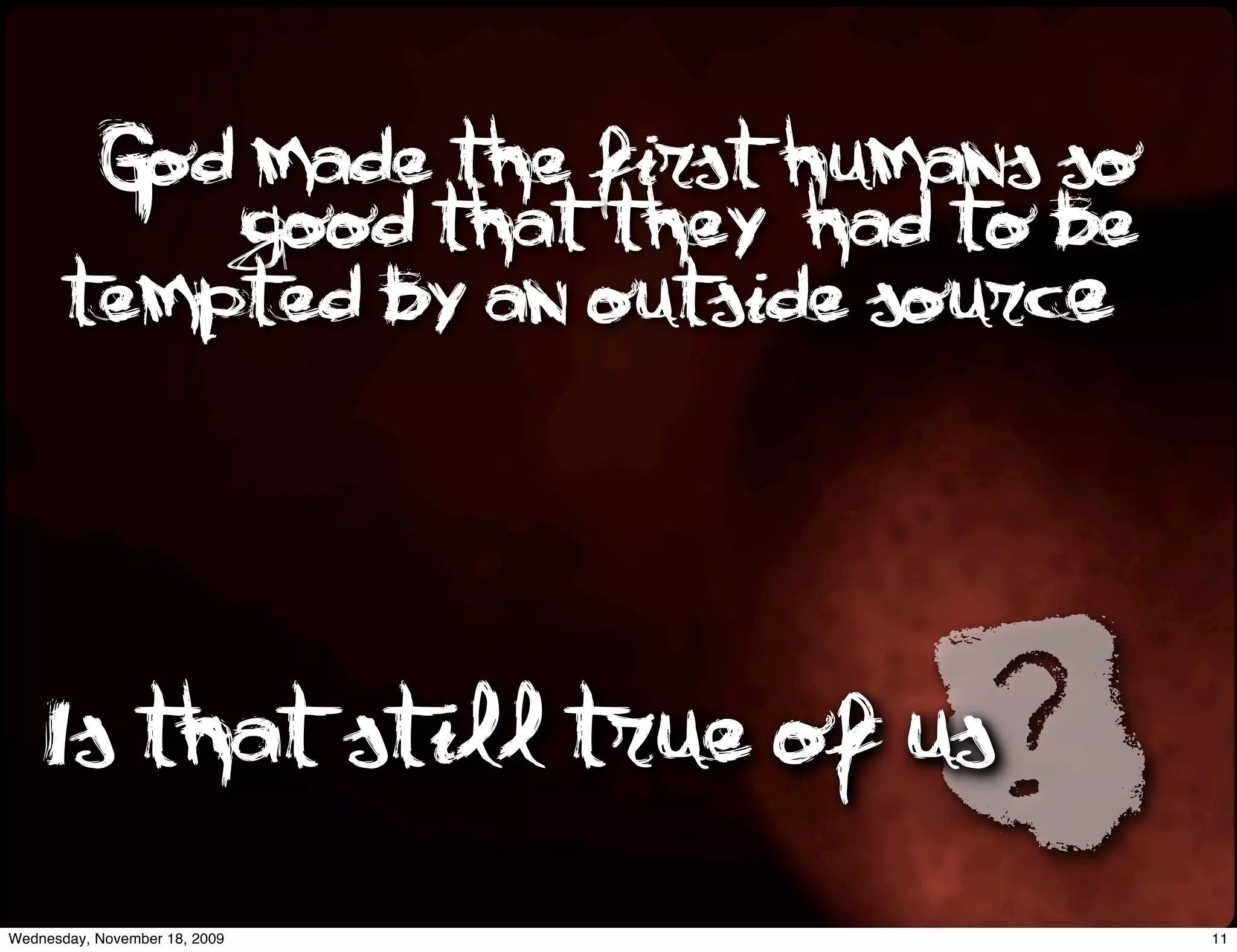 God made the first humans so
           good that they had to be
       tempted by an outside source.




    Is that still true of us   ?
Wednesday, November 18, 2009           11
 