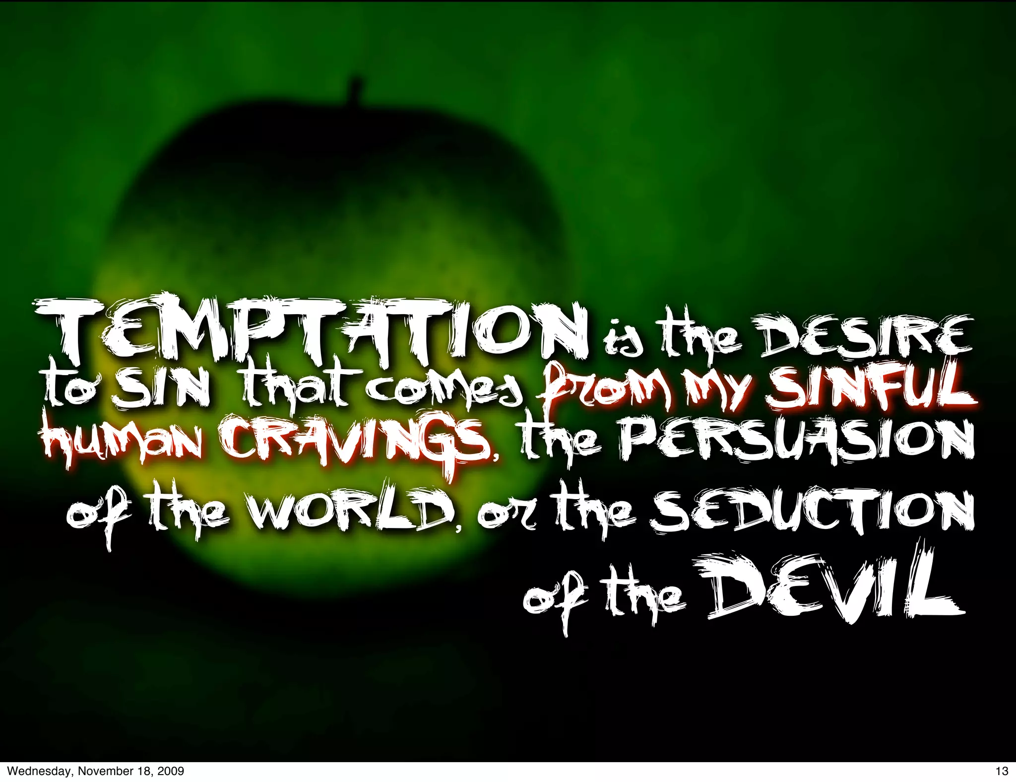 TEMPTATION is the DESIRE
     to SIN, that comes from my SINFUL
     human CRAVINGS, the PERSUASION
      of the WORLD, or the SEDUCTION
                               of the DEVIL.


Wednesday, November 18, 2009                   13
 