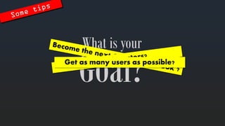 Goal? 
Whatis your 
Get as manyusers as possible?  