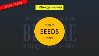 Get a financial commitment 
1. Charge money 
putting in a lot of effort 
tomatoSEEDSstory  
