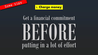 Get a financial commitment 
1. Charge money 
putting in a lot of effort  
