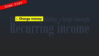 Recurringincome 
The secretstobuilding a large enough 
1. Charge money  
