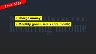 Recurringincome 
The secretstobuilding a large enough 
1. Charge money 
2. Monthlygoal (users x rate/month)  