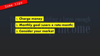 Recurringincome 
The secretstobuilding a large enough 
1. Charge money 
2. Monthlygoal (users x rate/month) 
3. Consideryourmarket  