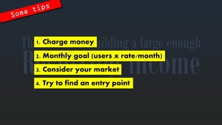 Recurringincome 
The secretstobuilding a large enough 
1. Charge money 
2. Monthlygoal (users x rate/month) 
3. Consideryourmarket 
4. Trytofindanentry point  