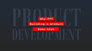 Why??? 
DEVELOPMENTBuilding a productSometips  