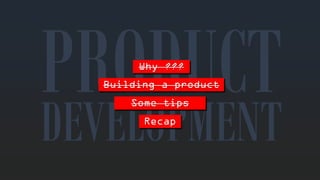 Why??? 
DEVELOPMENTBuilding a productSometipsRecap  