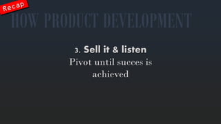 3. Sellit& listen 
Pivot untilsucces is achieved 
HOW PRODUCT DEVELOPMENT  