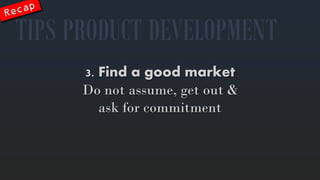 3. Finda goodmarket 
Do notassume, get out & askforcommitment 
TIPS PRODUCT DEVELOPMENT  